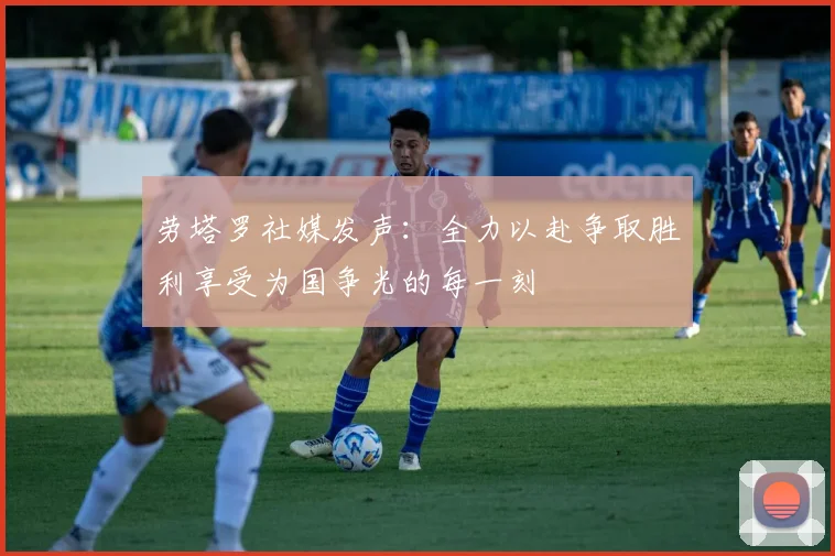 劳塔罗社媒发声：全力以赴争取胜利享受为国争光的每一刻