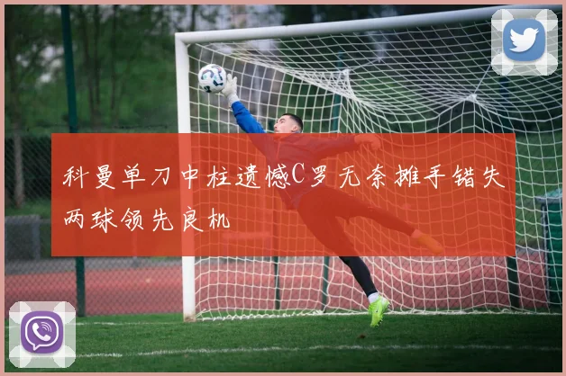 科曼单刀中柱遗憾C罗无奈摊手错失两球领先良机