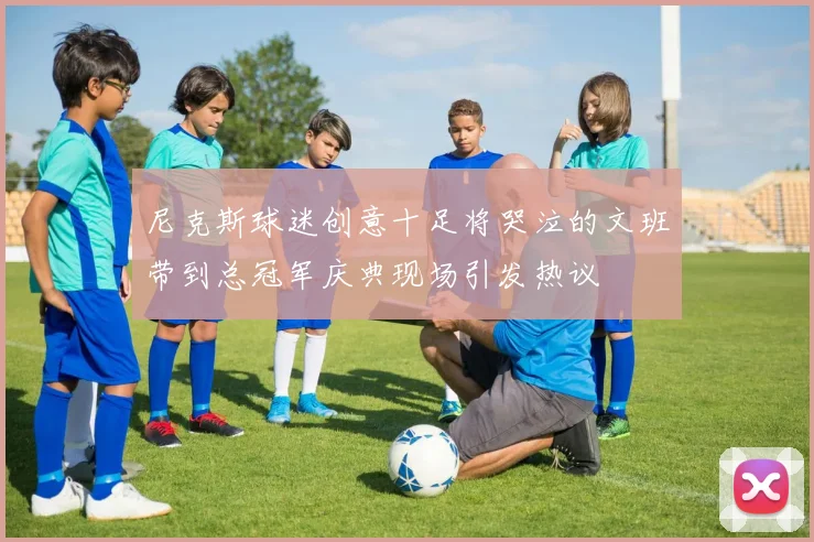 尼克斯球迷创意十足将哭泣的文班带到总冠军庆典现场引发热议
