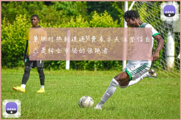 曼联对热刺追逐M费表示关注坚信自己是转会市场的领跑者