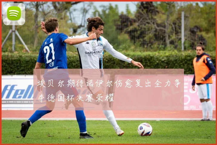 埃贝尔期待诺伊尔伤愈复出全力争夺德国杯决赛荣耀
