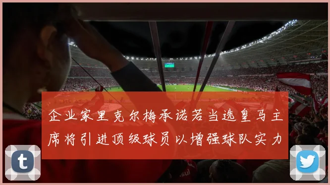 企业家里克尔梅承诺若当选皇马主席将引进顶级球员以增强球队实力