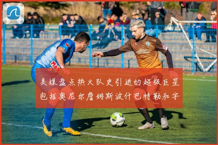 美媒盘点热火队史引进的超级巨星包括奥尼尔詹姆斯波什巴特勒和字母哥