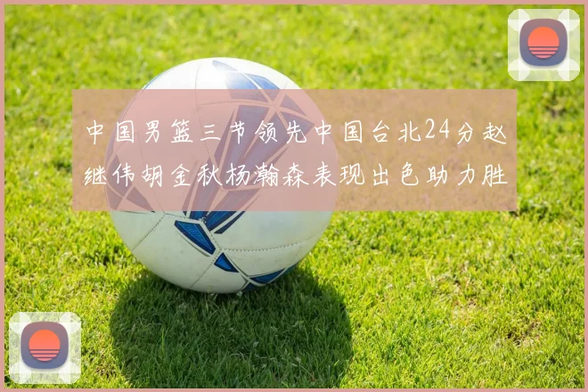 中国男篮三节领先中国台北24分赵继伟胡金秋杨瀚森表现出色助力胜利