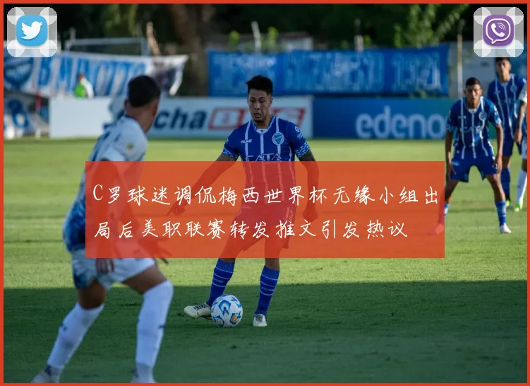C罗球迷调侃梅西世界杯无缘小组出局后美职联赛转发推文引发热议