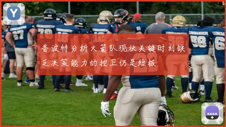 香波特分析火箭队现状关键时刻缺乏决策能力的控卫仍是短板