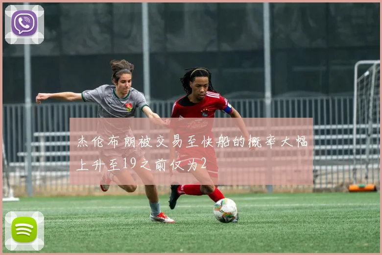 杰伦布朗被交易至快船的概率大幅上升至19之前仅为2