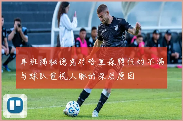 库班揭秘德克对哈里森聘任的不满与球队重视人脉的深层原因
