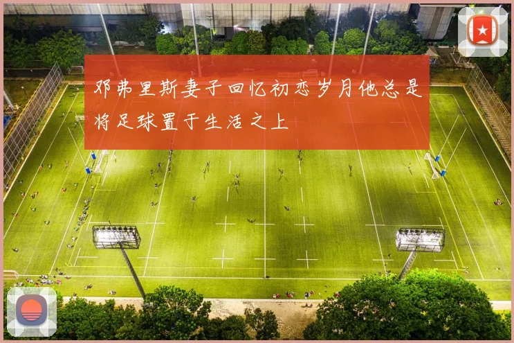 邓弗里斯妻子回忆初恋岁月他总是将足球置于生活之上