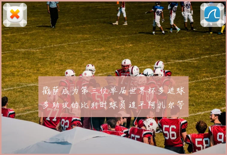 戳萨成为第三位单届世界杯多进球多助攻的比利时球员追平阿扎尔等传奇