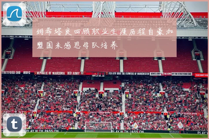 姆希塔良回顾职业生涯历程自豪加盟国米感恩母队培养
