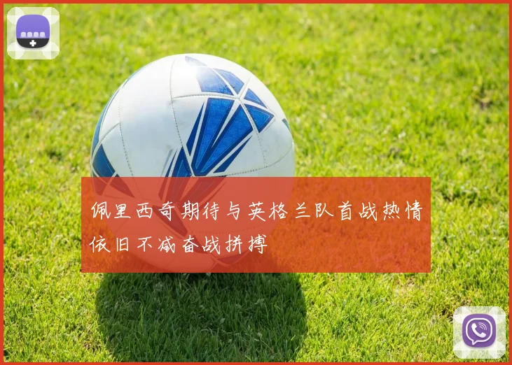 佩里西奇期待与英格兰队首战热情依旧不减奋战拼搏