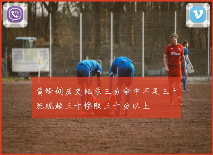 黄蜂创历史纪录三分命中不足三十犯规超三十惨败三十分以上