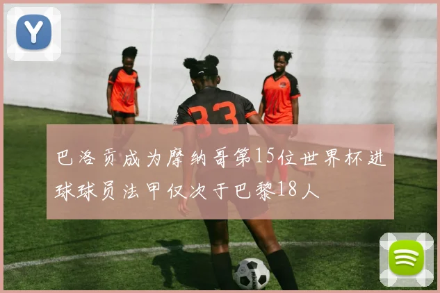 巴洛贡成为摩纳哥第15位世界杯进球球员法甲仅次于巴黎18人