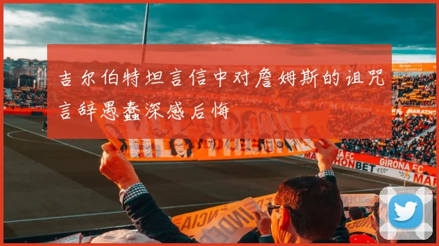吉尔伯特坦言信中对詹姆斯的诅咒言辞愚蠢深感后悔