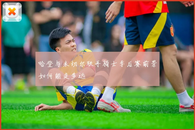 哈登与米切尔联手骑士季后赛前景如何能走多远