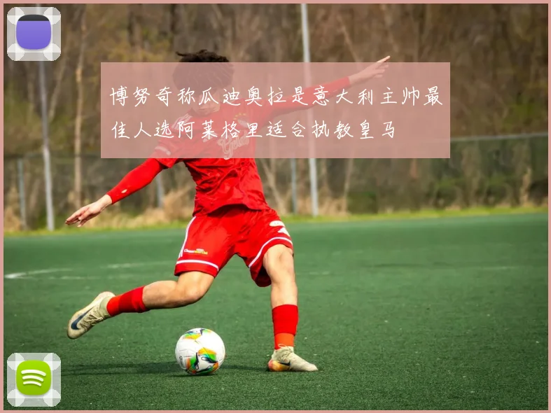 博努奇称瓜迪奥拉是意大利主帅最佳人选阿莱格里适合执教皇马