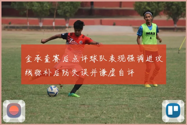 金承奎赛后点评球队表现强调进攻线弥补后防失误并谦虚自评
