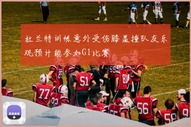 杜兰特训练意外受伤膝盖撞队友乐观预计能参加G1比赛