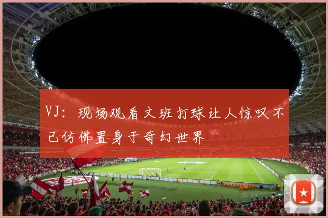 VJ：现场观看文班打球让人惊叹不已仿佛置身于奇幻世界