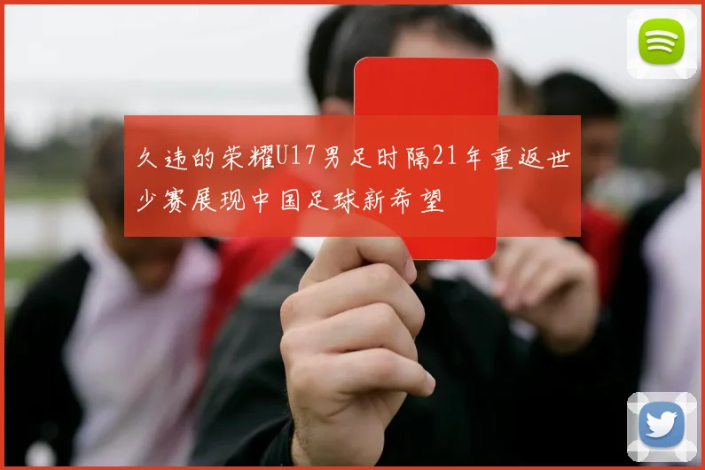 久违的荣耀U17男足时隔21年重返世少赛展现中国足球新希望