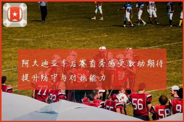 阿夫迪亚季后赛首秀感受激动期待提升防守与对抗能力