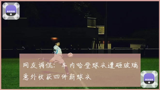 网友调侃：车内哈登球衣遭砸玻璃意外收获四件新球衣